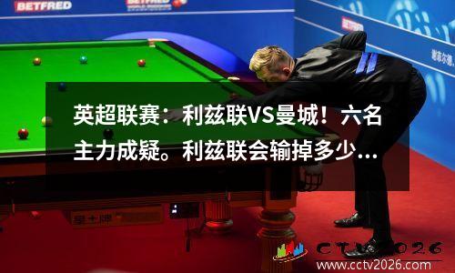 英超联赛：利兹联VS曼城！六名主力成疑。利兹联会输掉多少场比赛？