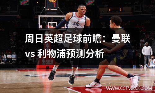 周日英超足球前瞻：曼联vs 利物浦预测分析