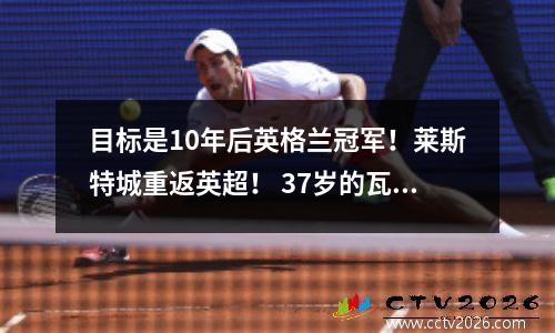 目标是10年后英格兰冠军！莱斯特城重返英超！ 37岁的瓦尔迪梅开二度，难以告别。