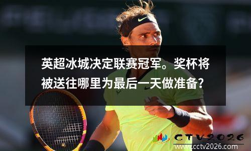英超冰城决定联赛冠军。奖杯将被送往哪里为最后一天做准备？