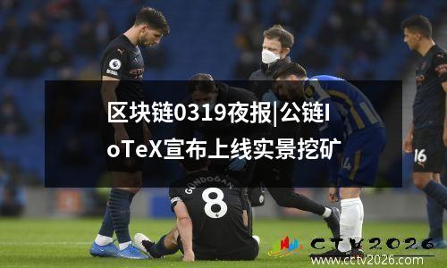 区块链0319夜报|公链IoTeX宣布上线实景挖矿