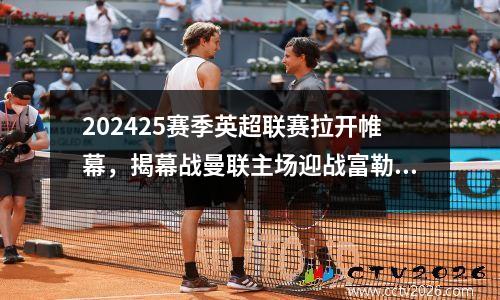 202425赛季英超联赛拉开帷幕，揭幕战曼联主场迎战富勒姆