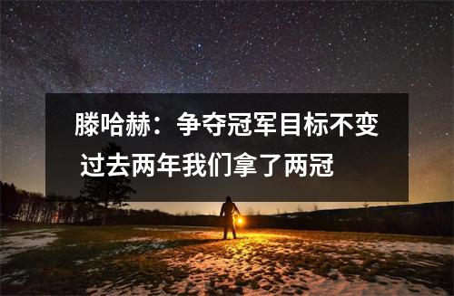 滕哈赫：争夺冠军目标不变 过去两年我们拿了两冠