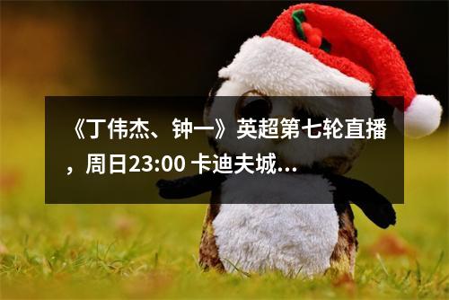 《丁伟杰、钟一》英超第七轮直播，周日23:00 卡迪夫城VS 伯恩利