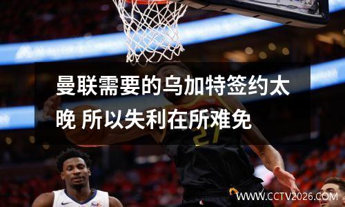 曼联需要的乌加特签约太晚 所以失利在所难免
