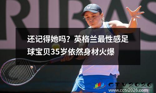 还记得她吗？英格兰最性感足球宝贝35岁依然身材火爆