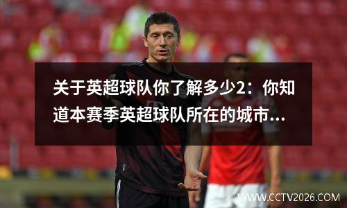 关于英超球队你了解多少2：你知道本赛季英超球队所在的城市吗？