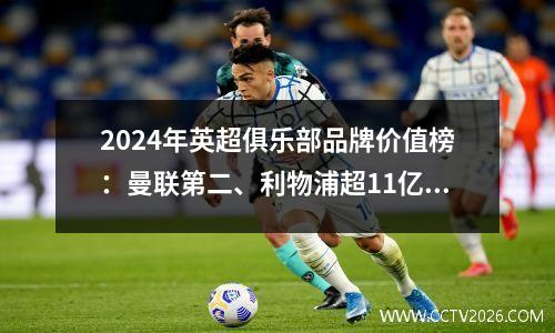 2024年英超俱乐部品牌价值榜：曼联第二、利物浦超11亿、曼城夺冠
