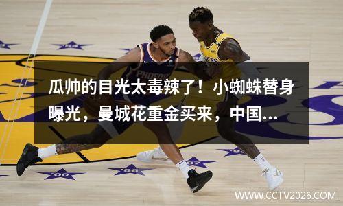 瓜帅的目光太毒辣了！小蜘蛛替身曝光，曼城花重金买来，中国球迷又酸了