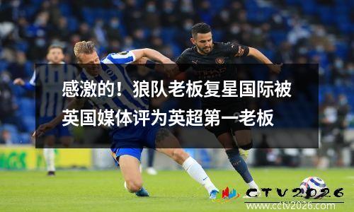 感激的！狼队老板复星国际被英国媒体评为英超第一老板