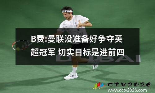 B费:曼联没准备好争夺英超冠军 切实目标是进前四