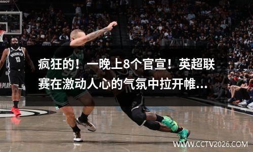 疯狂的！一晚上8个官宣！英超联赛在激动人心的气氛中拉开帷幕