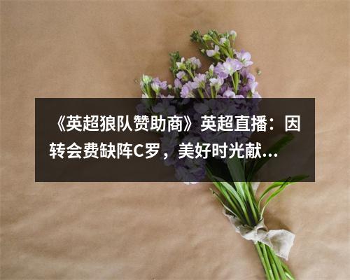 《英超狼队赞助商》英超直播：因转会费缺阵C罗，美好时光献给枪手