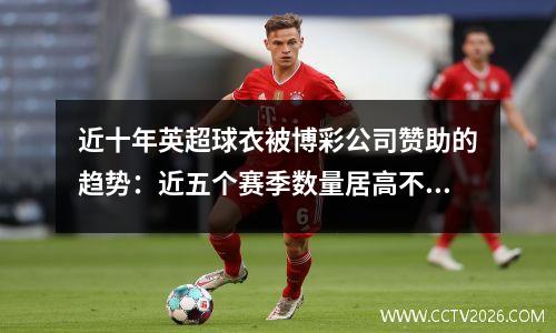 近十年英超球衣被博彩公司赞助的趋势：近五个赛季数量居高不下
