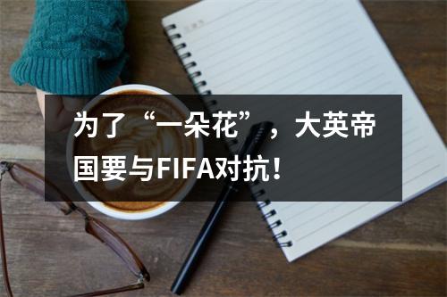 为了“一朵花”，大英帝国要与FIFA对抗！