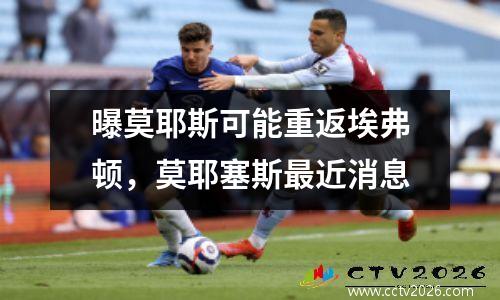 曝莫耶斯可能重返埃弗顿，莫耶塞斯最近消息