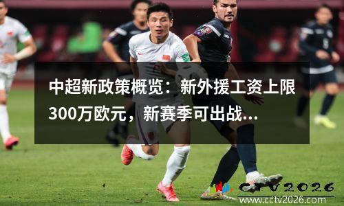 中超新政策概览：新外援工资上限300万欧元，新赛季可出战4名球员，U21政策大变