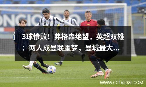3球惨败！弗格森绝望，英超双雄：两人成曼联噩梦，曼城最大对手