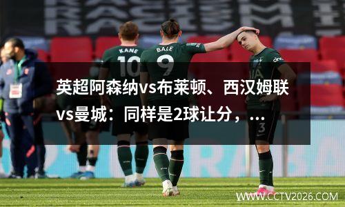 英超阿森纳vs布莱顿、西汉姆联vs曼城：同样是2球让分，结果为何不同？