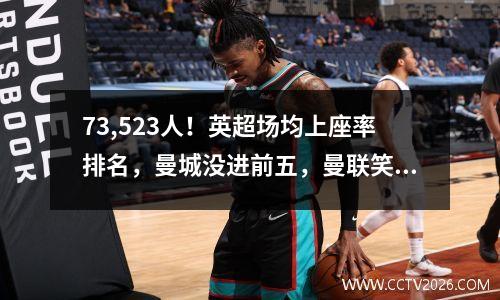 73,523人！英超场均上座率排名，曼城没进前五，曼联笑了