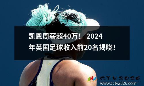 凯恩周薪超40万！ 2024年英国足球收入前20名揭晓！