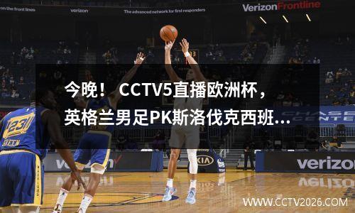 今晚！ CCTV5直播欧洲杯，英格兰男足PK斯洛伐克西班牙VS格鲁吉亚