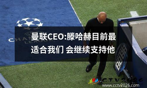 曼联CEO:滕哈赫目前最适合我们 会继续支持他