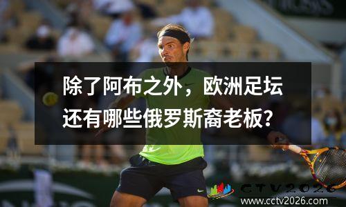除了阿布之外，欧洲足坛还有哪些俄罗斯裔老板？
