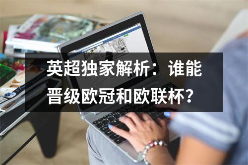 英超独家解析：谁能晋级欧冠和欧联杯？
