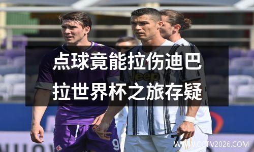 点球竟能拉伤迪巴拉世界杯之旅存疑