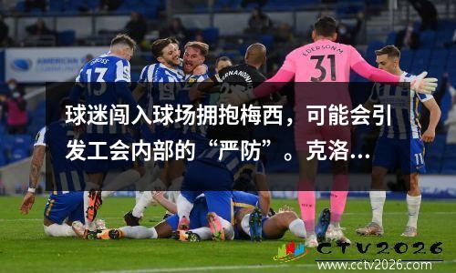 球迷闯入球场拥抱梅西，可能会引发工会内部的“严防”。克洛普曾抱怨闯入球场的球迷是愚蠢的。英超联赛正在考虑关闭球场以惩罚这种行为。