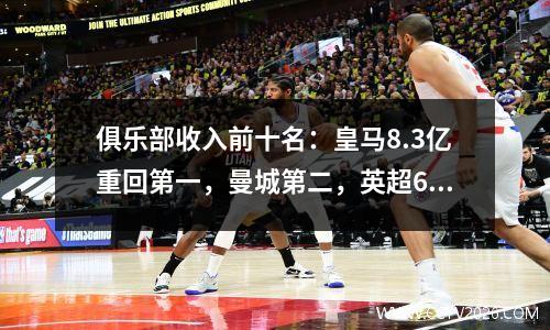 俱乐部收入前十名：皇马8.3亿重回第一，曼城第二，英超6席