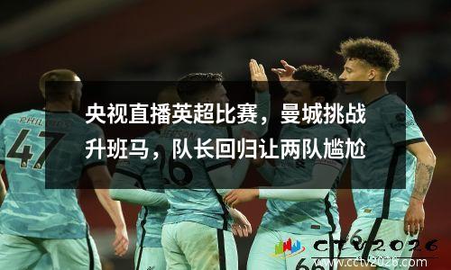 央视直播英超比赛，曼城挑战升班马，队长回归让两队尴尬