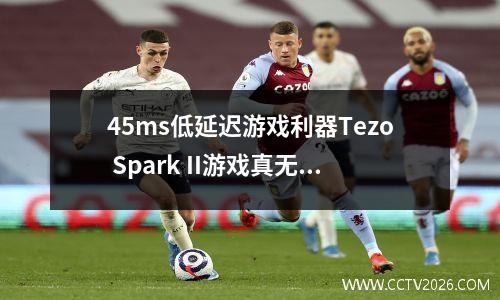 45ms低延迟游戏利器Tezo Spark II游戏真无线蓝牙耳机评测