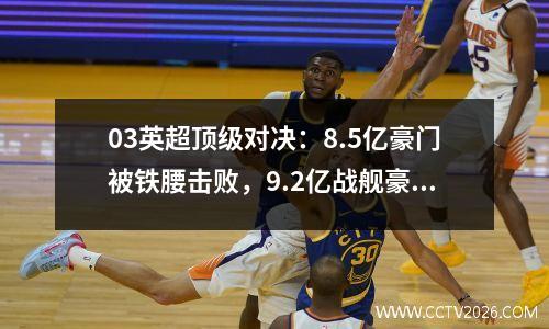 03英超顶级对决：8.5亿豪门被铁腰击败，9.2亿战舰豪取3连胜。
