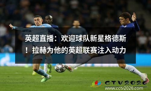 英超直播：欢迎球队新星格德斯！拉赫为他的英超联赛注入动力