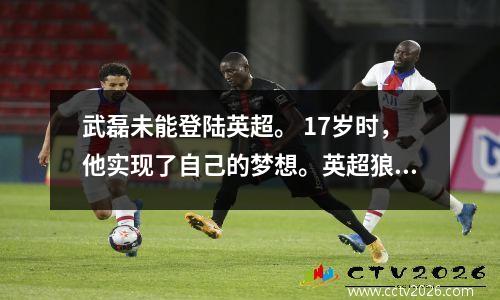 武磊未能登陆英超。 17岁时，他实现了自己的梦想。英超狼队正式宣布签下一名中国2000后小将。