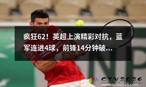 疯狂62！英超上演精彩对抗，蓝军连进4球，前锋14分钟破门！