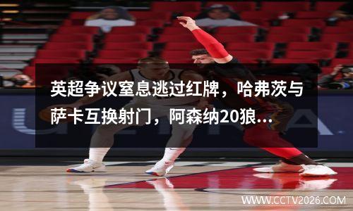 英超争议窒息逃过红牌，哈弗茨与萨卡互换射门，阿森纳20狼队取得开门红