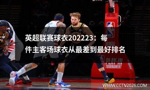 英超联赛球衣202223：每件主客场球衣从最差到最好排名
