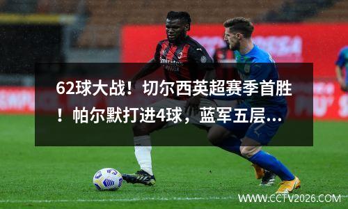 62球大战！切尔西英超赛季首胜！帕尔默打进4球，蓝军五层大巴来了