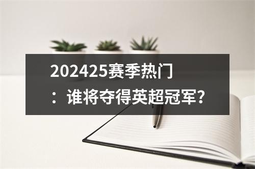 202425赛季热门：谁将夺得英超冠军？