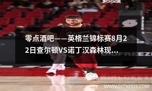 零点酒吧——英格兰锦标赛8月22日查尔顿VS诺丁汉森林现场比赛预览