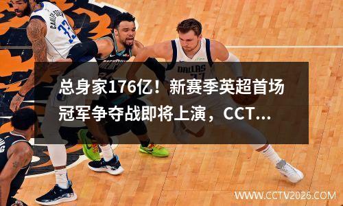 总身家176亿！新赛季英超首场冠军争夺战即将上演，CCTV5直播