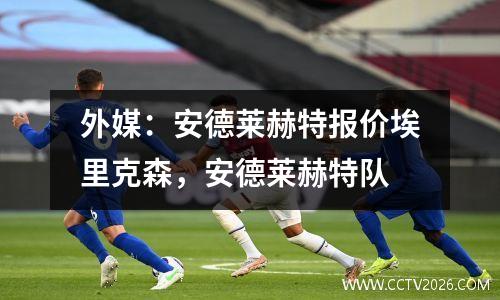 外媒：安德莱赫特报价埃里克森，安德莱赫特队
