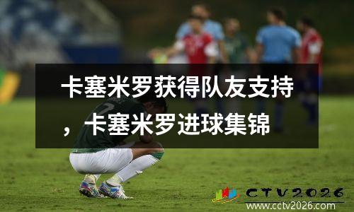 卡塞米罗获得队友支持，卡塞米罗进球集锦
