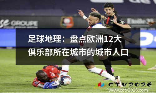 足球地理：盘点欧洲12大俱乐部所在城市的城市人口