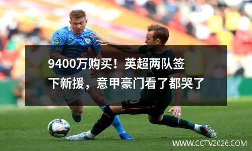9400万购买！英超两队签下新援，意甲豪门看了都哭了