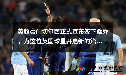 英超豪门切尔西正式宣布签下桑乔，为这位英国球星开启新的篇章提供了新的平台。