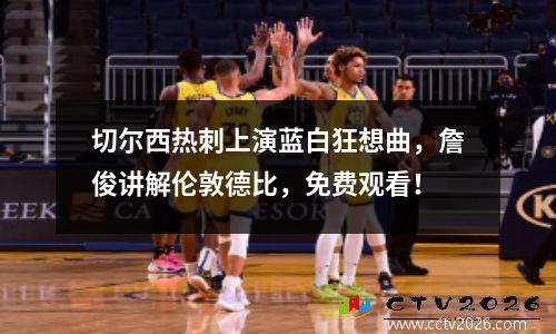 切尔西热刺上演蓝白狂想曲，詹俊讲解伦敦德比，免费观看！
